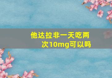 他达拉非一天吃两次10mg可以吗