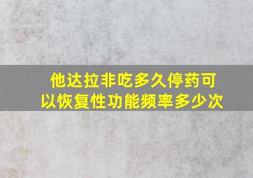 他达拉非吃多久停药可以恢复性功能频率多少次