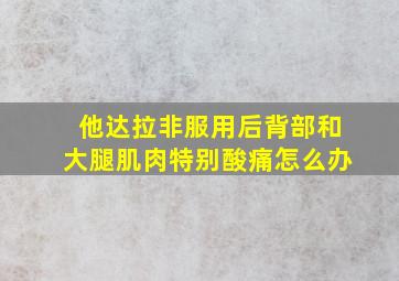 他达拉非服用后背部和大腿肌肉特别酸痛怎么办