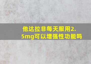 他达拉非每天服用2.5mg可以增强性功能吗