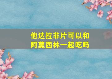 他达拉非片可以和阿莫西林一起吃吗