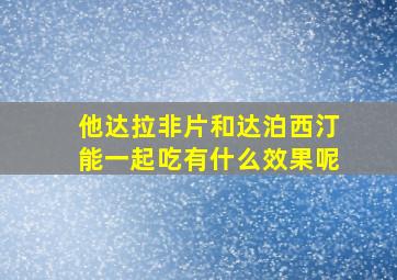 他达拉非片和达泊西汀能一起吃有什么效果呢