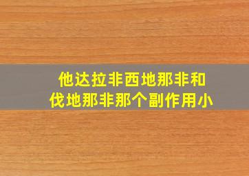 他达拉非西地那非和伐地那非那个副作用小