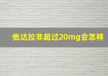 他达拉非超过20mg会怎样