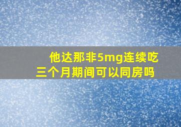 他达那非5mg连续吃三个月期间可以同房吗