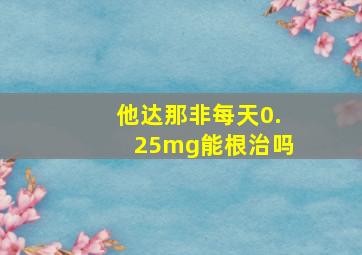 他达那非每天0.25mg能根治吗