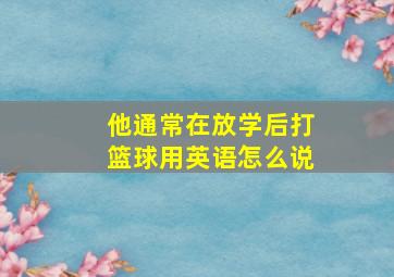 他通常在放学后打篮球用英语怎么说