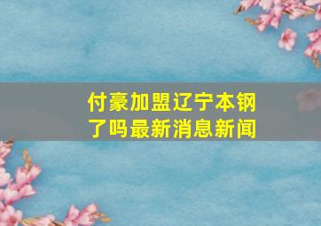 付豪加盟辽宁本钢了吗最新消息新闻