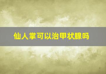 仙人掌可以治甲状腺吗