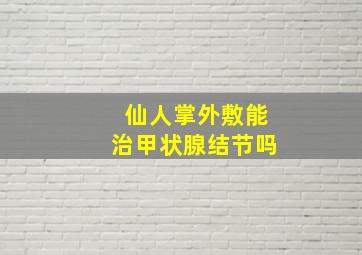 仙人掌外敷能治甲状腺结节吗