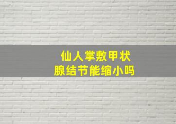 仙人掌敷甲状腺结节能缩小吗