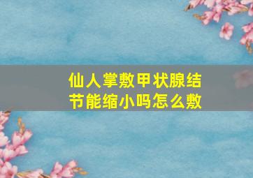 仙人掌敷甲状腺结节能缩小吗怎么敷