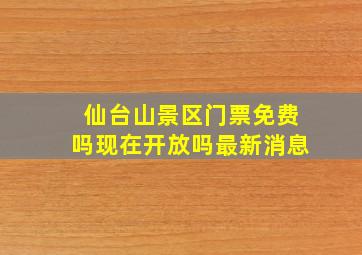 仙台山景区门票免费吗现在开放吗最新消息