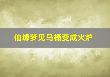 仙缘梦见马桶变成火炉