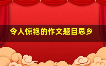 令人惊艳的作文题目思乡