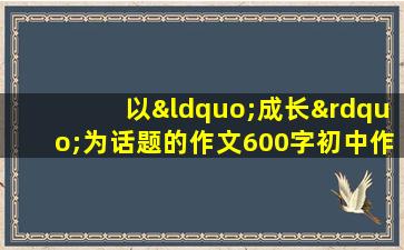 以“成长”为话题的作文600字初中作文