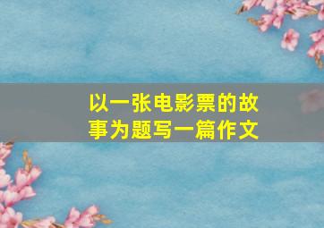 以一张电影票的故事为题写一篇作文