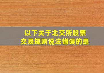 以下关于北交所股票交易规则说法错误的是