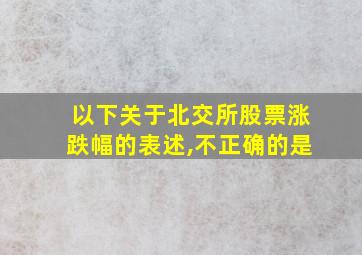 以下关于北交所股票涨跌幅的表述,不正确的是