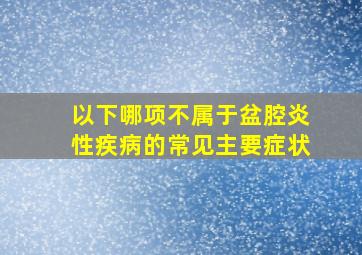 以下哪项不属于盆腔炎性疾病的常见主要症状