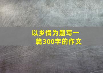 以乡情为题写一篇300字的作文