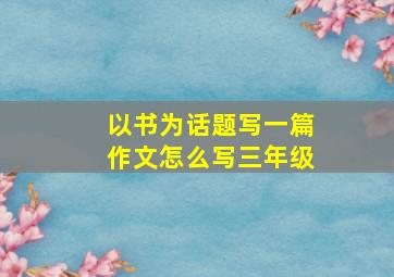 以书为话题写一篇作文怎么写三年级