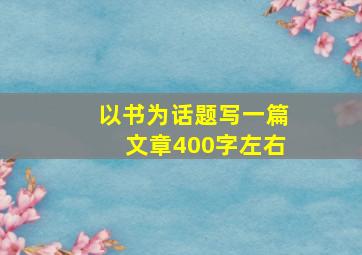 以书为话题写一篇文章400字左右