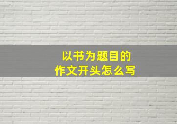 以书为题目的作文开头怎么写