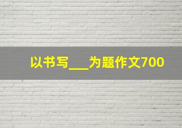 以书写___为题作文700