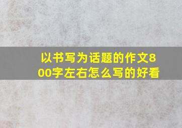 以书写为话题的作文800字左右怎么写的好看