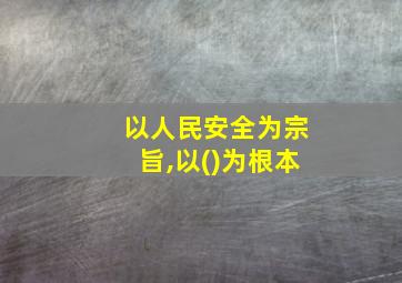 以人民安全为宗旨,以()为根本