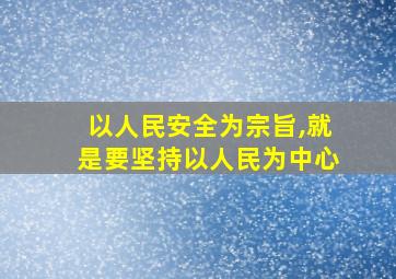 以人民安全为宗旨,就是要坚持以人民为中心