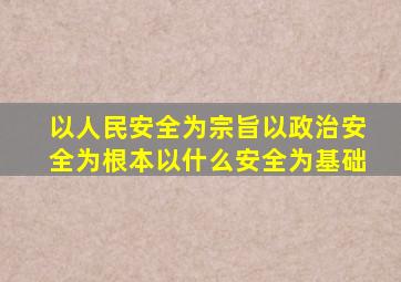 以人民安全为宗旨以政治安全为根本以什么安全为基础