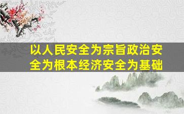 以人民安全为宗旨政治安全为根本经济安全为基础