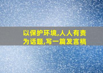 以保护环境,人人有责为话题,写一篇发言稿