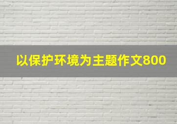 以保护环境为主题作文800