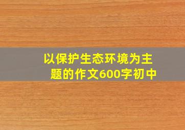 以保护生态环境为主题的作文600字初中