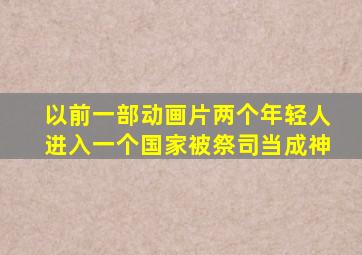 以前一部动画片两个年轻人进入一个国家被祭司当成神