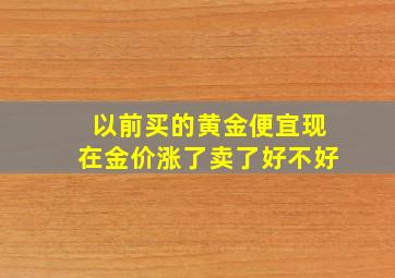 以前买的黄金便宜现在金价涨了卖了好不好