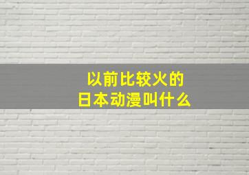 以前比较火的日本动漫叫什么