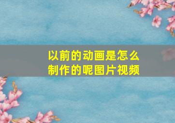 以前的动画是怎么制作的呢图片视频