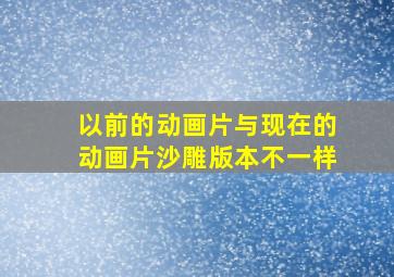 以前的动画片与现在的动画片沙雕版本不一样