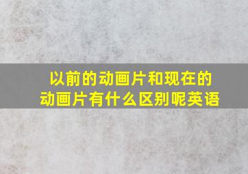 以前的动画片和现在的动画片有什么区别呢英语