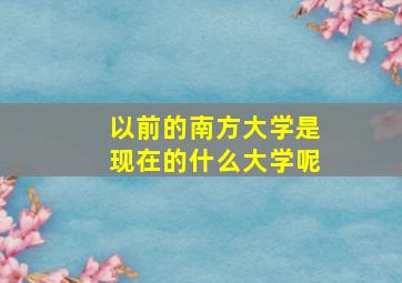 以前的南方大学是现在的什么大学呢