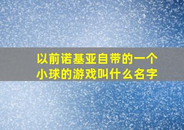 以前诺基亚自带的一个小球的游戏叫什么名字