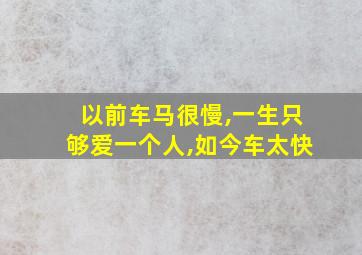 以前车马很慢,一生只够爱一个人,如今车太快