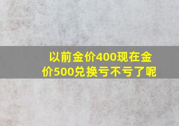 以前金价400现在金价500兑换亏不亏了呢