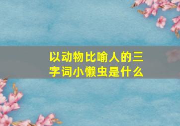 以动物比喻人的三字词小懒虫是什么