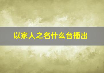 以家人之名什么台播出