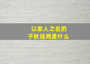 以家人之名的子秋结局是什么